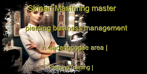 Skinart Mastering master piercing business management in Sadanggogae area | PiercingTraining | PiercingClasses | SkinartTraining-Republic of Korea